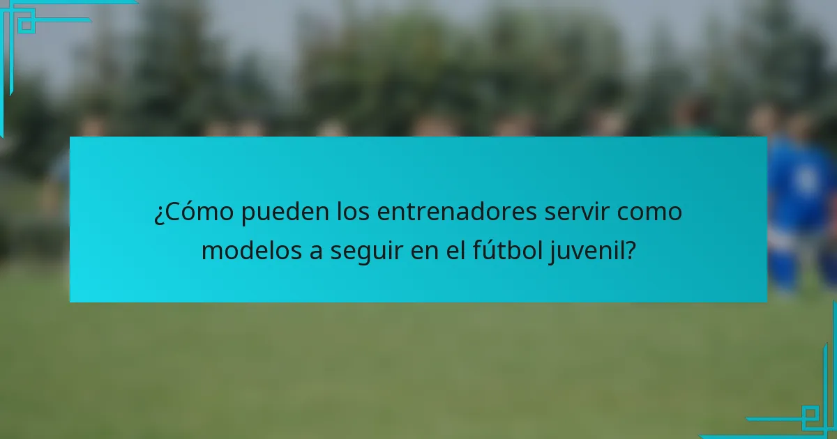 ¿Cómo pueden los entrenadores servir como modelos a seguir en el fútbol juvenil?
