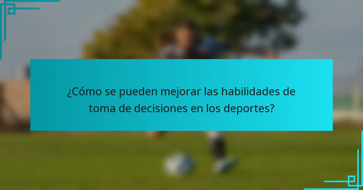 ¿Cómo se pueden mejorar las habilidades de toma de decisiones en los deportes?