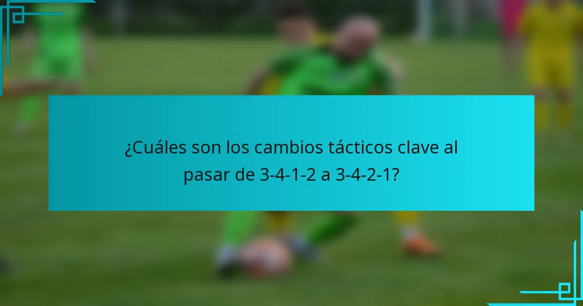 ¿Cuáles son los cambios tácticos clave al pasar de 3-4-1-2 a 3-4-2-1?